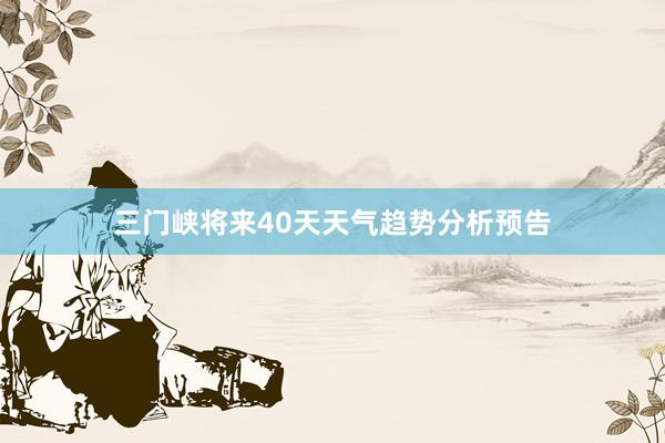 三门峡将来40天天气趋势分析预告