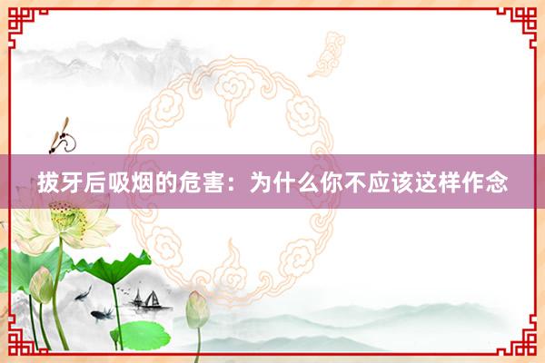 拔牙后吸烟的危害：为什么你不应该这样作念